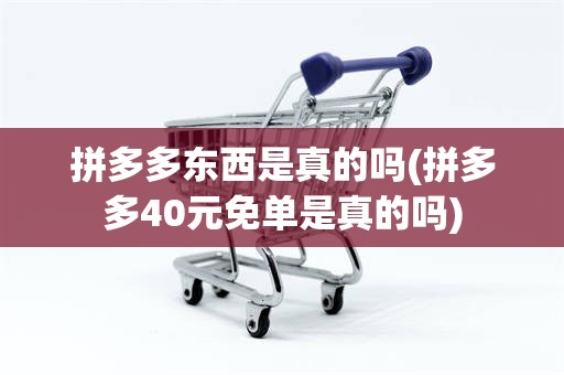 拼多多东西是真的吗(拼多多40元免单是真的吗)