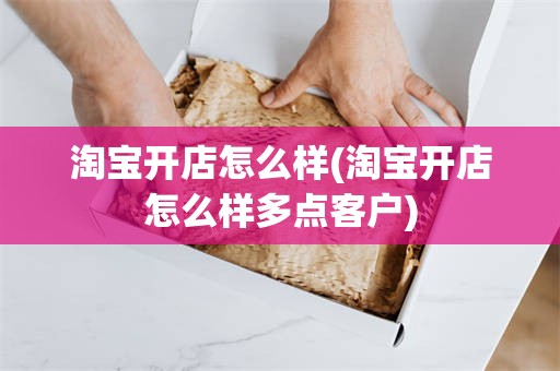 淘宝开店怎么样(淘宝开店怎么样多点客户)