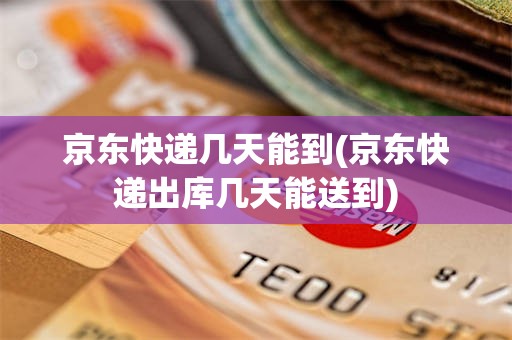 京东快递几天能到(京东快递出库几天能送到)