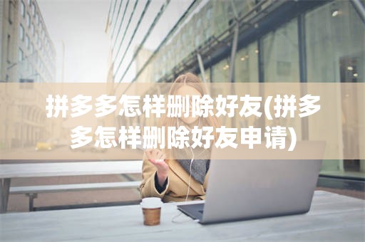 拼多多怎样删除好友(拼多多怎样删除好友申请)