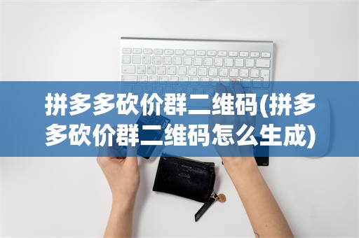拼多多砍价群二维码(拼多多砍价群二维码怎么生成)