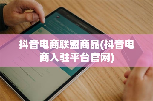 抖音电商联盟商品(抖音电商入驻平台官网)