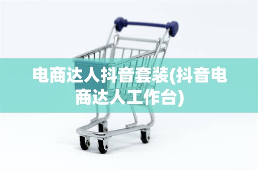 电商达人抖音套装(抖音电商达人工作台)