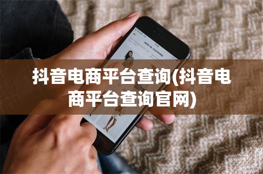 抖音电商平台查询(抖音电商平台查询官网)