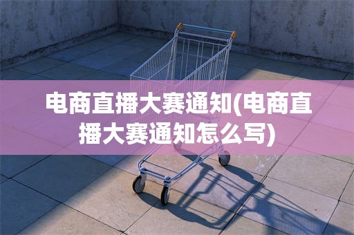 电商直播大赛通知(电商直播大赛通知怎么写)