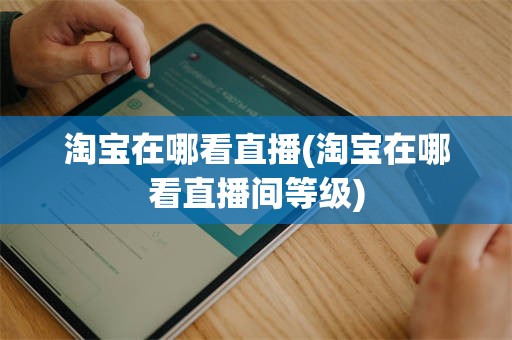 淘宝在哪看直播(淘宝在哪看直播间等级)