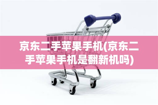 京东二手苹果手机(京东二手苹果手机是翻新机吗)