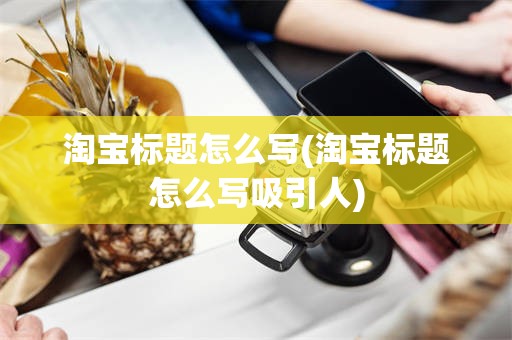 淘宝标题怎么写(淘宝标题怎么写吸引人)