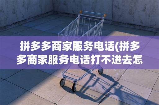 拼多多商家服务电话(拼多多商家服务电话打不进去怎么办)