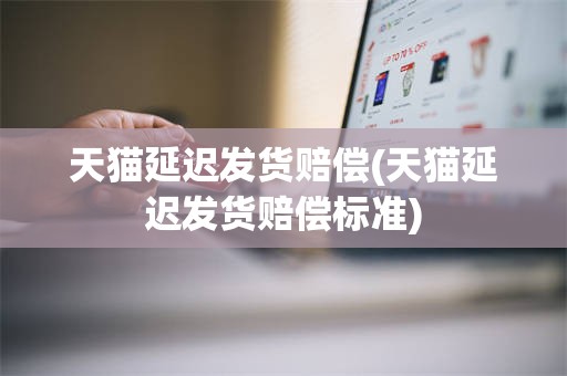 天猫延迟发货赔偿(天猫延迟发货赔偿标准)