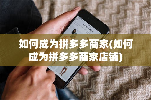 如何成为拼多多商家(如何成为拼多多商家店铺)