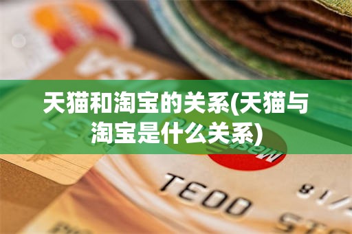 天猫和淘宝的关系(天猫与淘宝是什么关系)