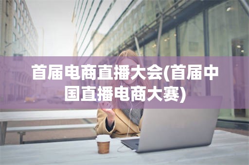 首届电商直播大会(首届中国直播电商大赛)