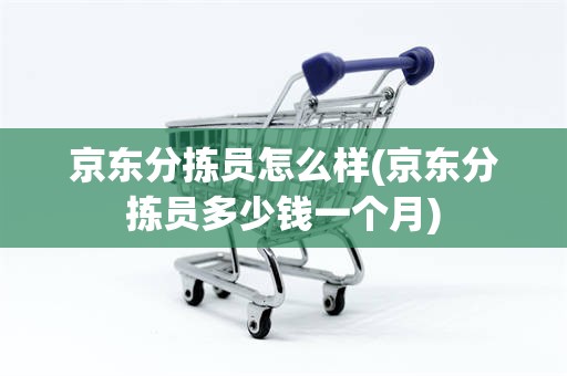 京东分拣员怎么样(京东分拣员多少钱一个月)
