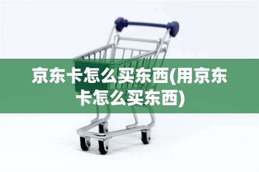 京东卡怎么买东西(用京东卡怎么买东西)