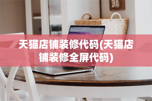 天猫店铺装修代码(天猫店铺装修全屏代码)