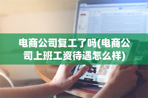 电商公司复工了吗(电商公司上班工资待遇怎么样)