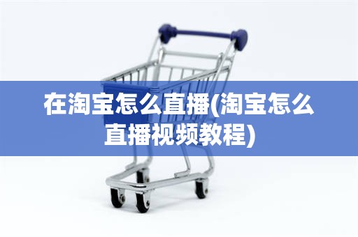 在淘宝怎么直播(淘宝怎么直播视频教程)