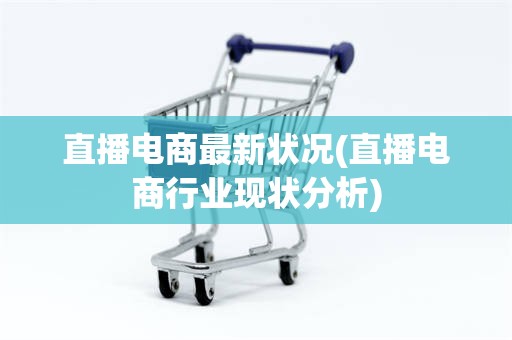 直播电商最新状况(直播电商行业现状分析)