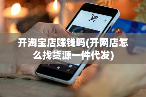 开淘宝店赚钱吗(开网店怎么找货源一件代发)