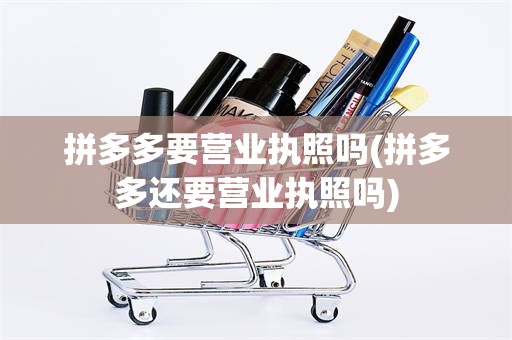 拼多多要营业执照吗(拼多多还要营业执照吗)