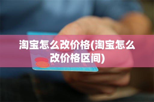 淘宝怎么改价格(淘宝怎么改价格区间)
