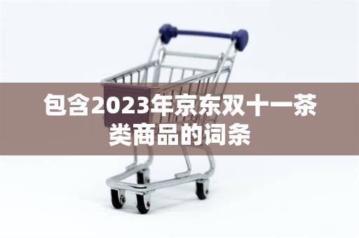 包含2023年京东双十一茶类商品的词条