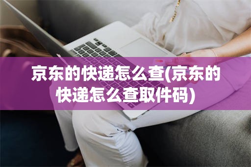 京东的快递怎么查(京东的快递怎么查取件码)
