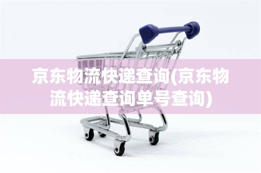 京东物流快递查询(京东物流快递查询单号查询)