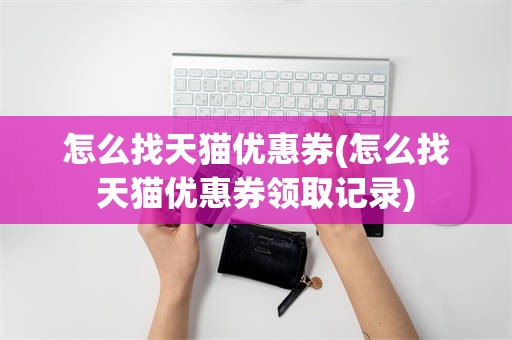 怎么找天猫优惠券(怎么找天猫优惠券领取记录)