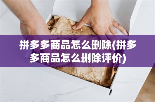 拼多多商品怎么删除(拼多多商品怎么删除评价)