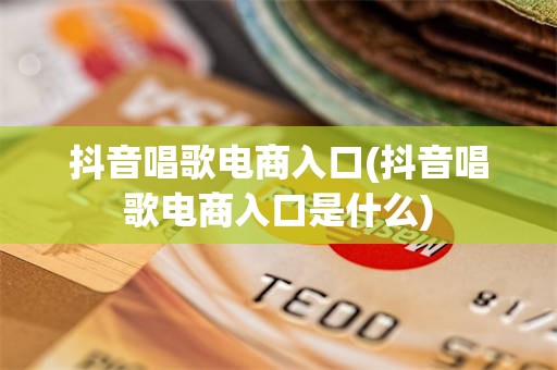 抖音唱歌电商入口(抖音唱歌电商入口是什么)