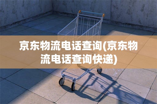 京东物流电话查询(京东物流电话查询快递)