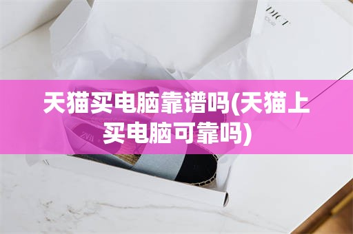 天猫买电脑靠谱吗(天猫上买电脑可靠吗)