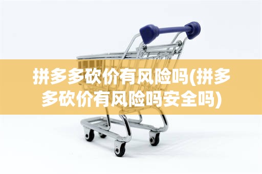 拼多多砍价有风险吗(拼多多砍价有风险吗安全吗)