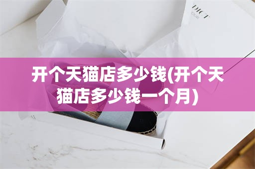 开个天猫店多少钱(开个天猫店多少钱一个月)