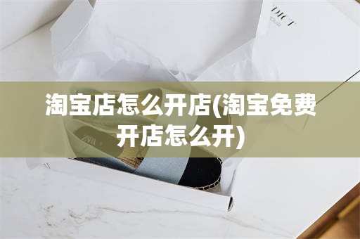 淘宝店怎么开店(淘宝免费开店怎么开)
