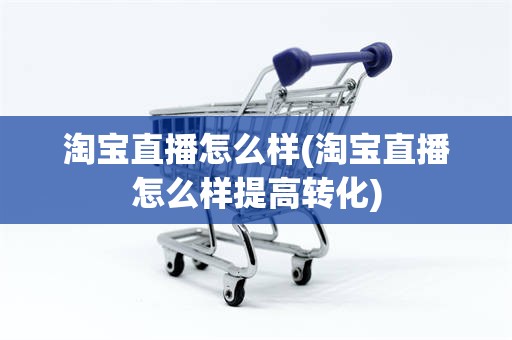 淘宝直播怎么样(淘宝直播怎么样提高转化)