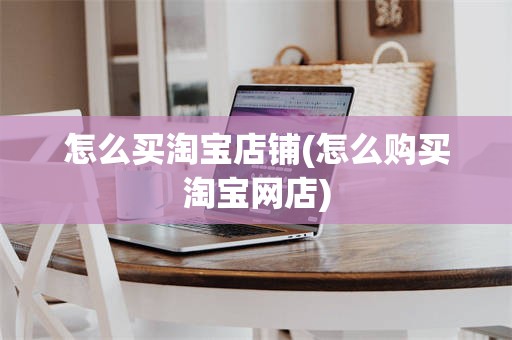怎么买淘宝店铺(怎么购买淘宝网店)