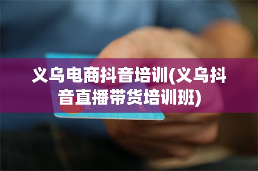 义乌电商抖音培训(义乌抖音直播带货培训班)