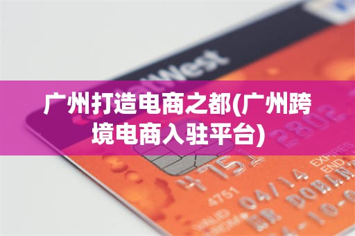 广州打造电商之都(广州跨境电商入驻平台)