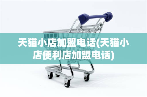天猫小店加盟电话(天猫小店便利店加盟电话)