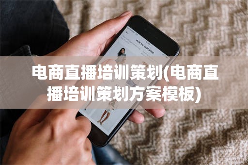 电商直播培训策划(电商直播培训策划方案模板)