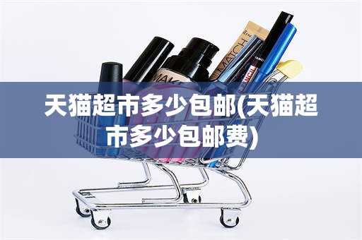 天猫超市多少包邮(天猫超市多少包邮费)