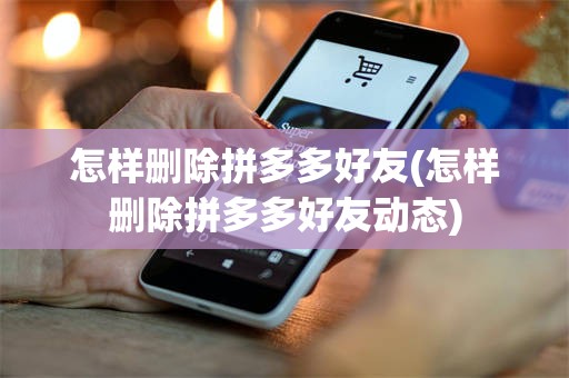 怎样删除拼多多好友(怎样删除拼多多好友动态)