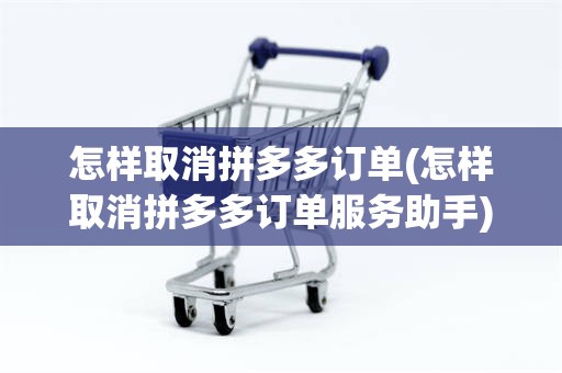 怎样取消拼多多订单(怎样取消拼多多订单服务助手)