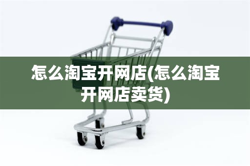 怎么淘宝开网店(怎么淘宝开网店卖货)
