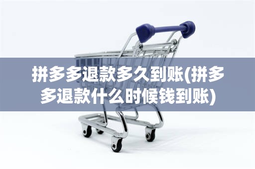 拼多多退款多久到账(拼多多退款什么时候钱到账)