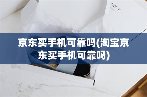 京东买手机可靠吗(淘宝京东买手机可靠吗)
