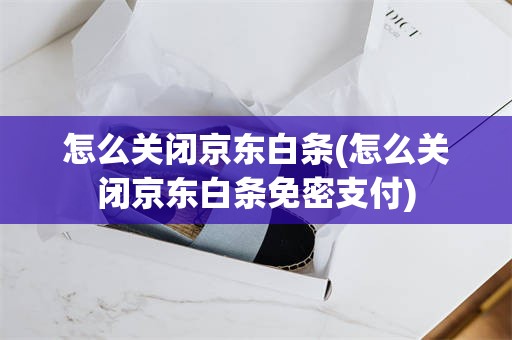 怎么关闭京东白条(怎么关闭京东白条免密支付)